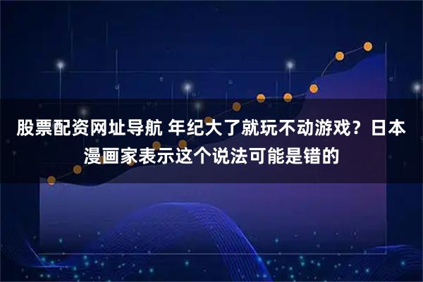 股票配资网址导航 年纪大了就玩不动游戏？日本漫画家表示这个说法可能是错的