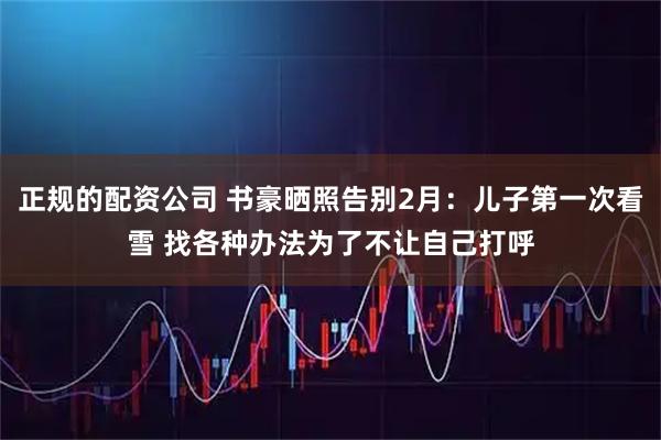 正规的配资公司 书豪晒照告别2月：儿子第一次看雪 找各种办法为了不让自己打呼