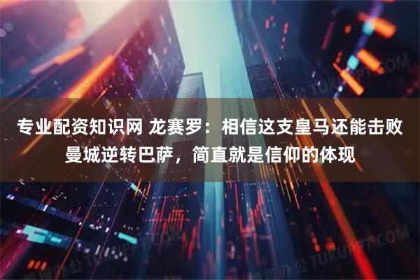 专业配资知识网 龙赛罗：相信这支皇马还能击败曼城逆转巴萨，简直就是信仰的体现