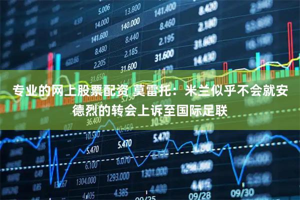 专业的网上股票配资 莫雷托：米兰似乎不会就安德烈的转会上诉至国际足联