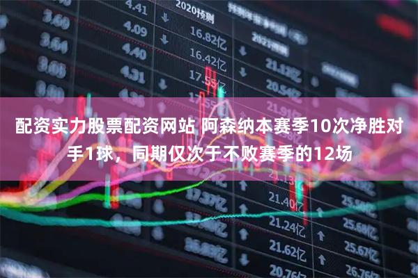 配资实力股票配资网站 阿森纳本赛季10次净胜对手1球，同期仅次于不败赛季的12场