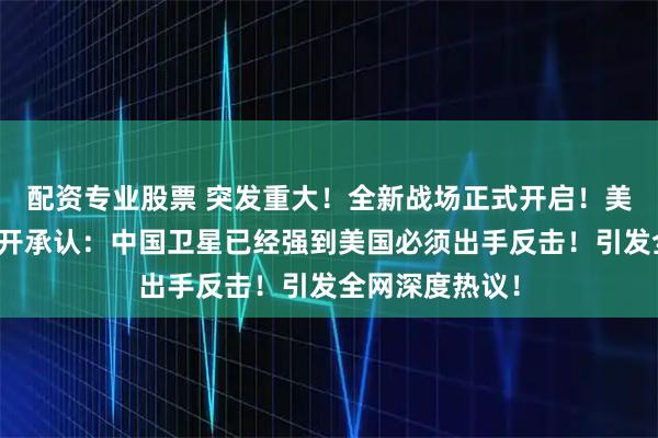 配资专业股票 突发重大！全新战场正式开启！美军司令首次公开承认：中国卫星已经强到美国必须出手反击！引发全网深度热议！