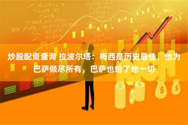 炒股配资查询 拉波尔塔：梅西是历史最佳，他为巴萨倾尽所有，巴萨也给了他一切