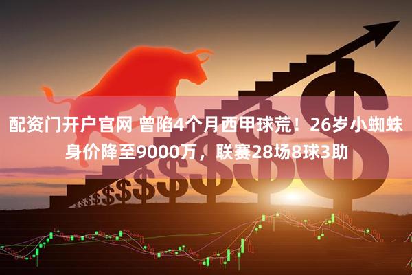 配资门开户官网 曾陷4个月西甲球荒！26岁小蜘蛛身价降至9000万，联赛28场8球3助