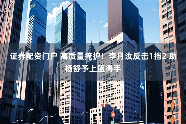 证券配资门户 高质量掩护！李月汝反击1挡2 助杨舒予上篮得手