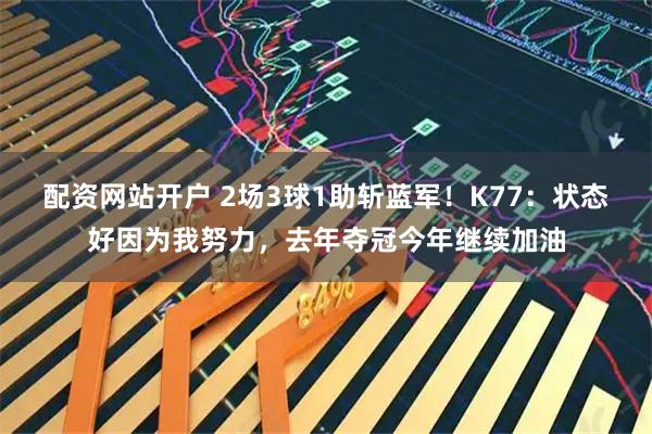 配资网站开户 2场3球1助斩蓝军！K77：状态好因为我努力，去年夺冠今年继续加油
