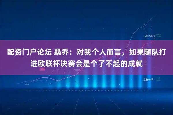 配资门户论坛 桑乔：对我个人而言，如果随队打进欧联杯决赛会是个了不起的成就