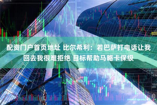 配资门户首页地址 比尔希利：若巴萨打电话让我回去我很难拒绝 目标帮助马略卡保级