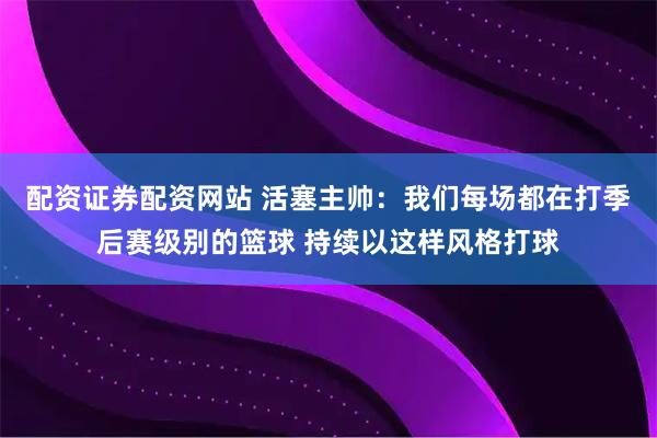 配资证券配资网站 活塞主帅：我们每场都在打季后赛级别的篮球 持续以这样风格打球