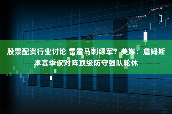 股票配资行业讨论 雷霆马刺绿军?美媒:詹姆斯本赛季仅对阵顶级防守强队轮休