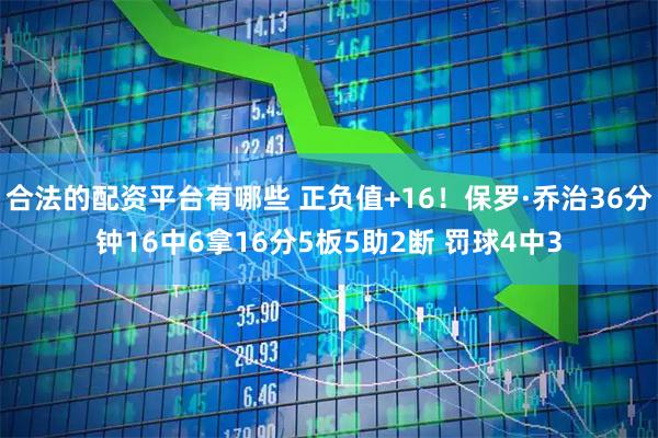 合法的配资平台有哪些 正负值+16！保罗·乔治36分钟16中6拿16分5板5助2断 罚球4中3