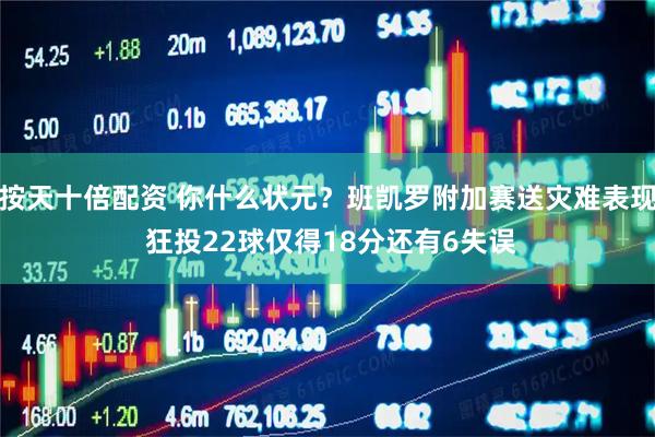 按天十倍配资 你什么状元？班凯罗附加赛送灾难表现 狂投22球仅得18分还有6失误