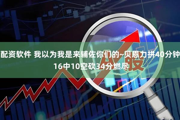 配资软件 我以为我是来辅佐你们的~贝恩力拼40分钟 16中10空砍34分燃尽