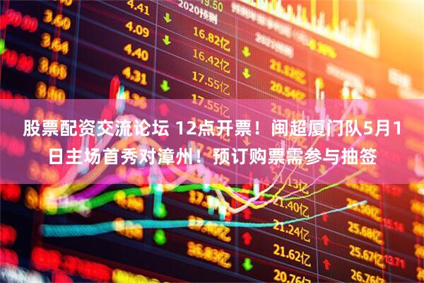 股票配资交流论坛 12点开票！闽超厦门队5月1日主场首秀对漳州！预订购票需参与抽签
