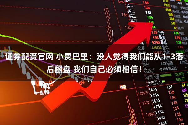 证券配资官网 小贾巴里：没人觉得我们能从1-3落后翻盘 我们自己必须相信！