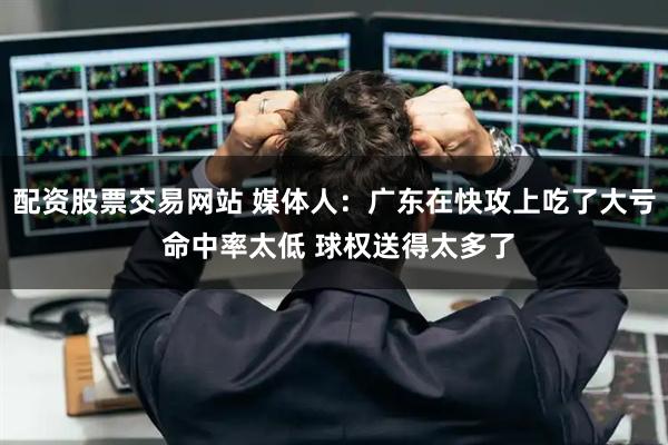 配资股票交易网站 媒体人：广东在快攻上吃了大亏 命中率太低 球权送得太多了