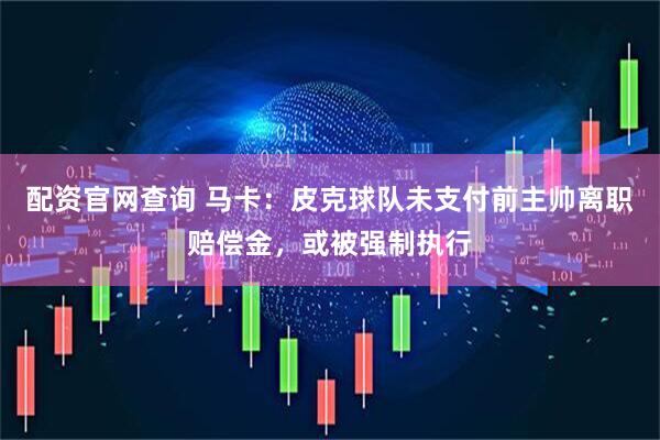 配资官网查询 马卡：皮克球队未支付前主帅离职赔偿金，或被强制执行