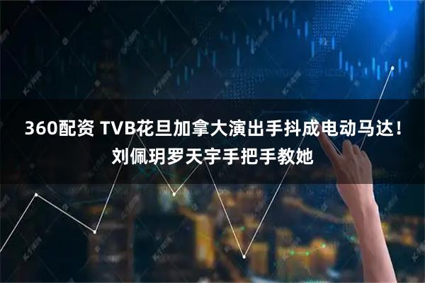 360配资 TVB花旦加拿大演出手抖成电动马达！刘佩玥罗天宇手把手教她
