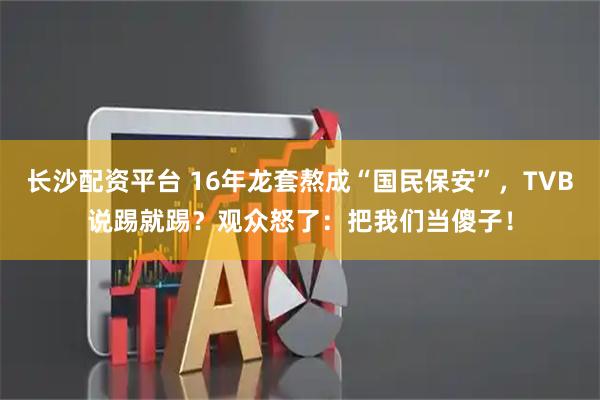 长沙配资平台 16年龙套熬成“国民保安”，TVB说踢就踢？观众怒了：把我们当傻子！