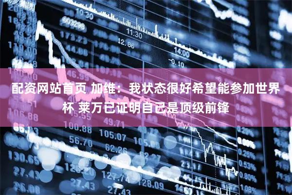配资网站首页 加维:我状态很好希望能参加世界杯 莱万已证明自己是顶级前锋