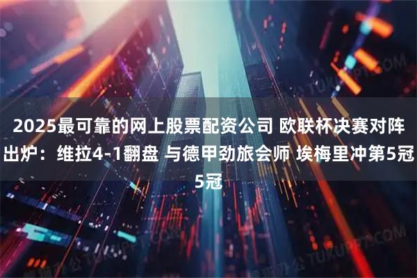 2025最可靠的网上股票配资公司 欧联杯决赛对阵出炉:维拉4-1翻盘 与德甲劲旅会师 埃梅里冲第5冠