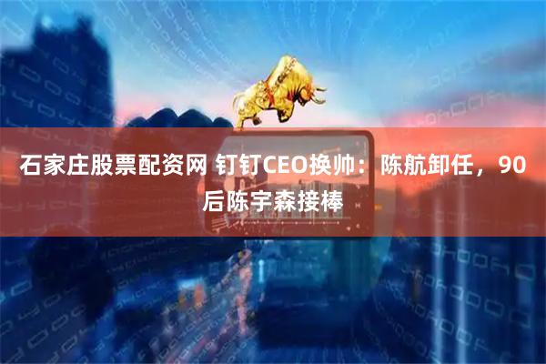 石家庄股票配资网 钉钉CEO换帅：陈航卸任，90后陈宇森接棒