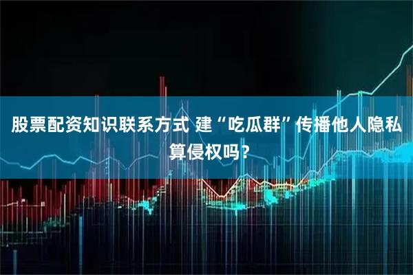 股票配资知识联系方式 建“吃瓜群”传播他人隐私 算侵权吗？