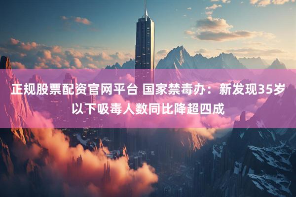 正规股票配资官网平台 国家禁毒办:新发现35岁以下吸毒人数同比降超四成