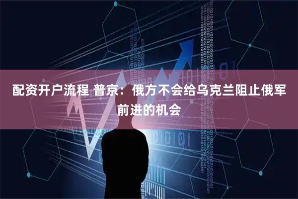 配资开户流程 普京：俄方不会给乌克兰阻止俄军前进的机会