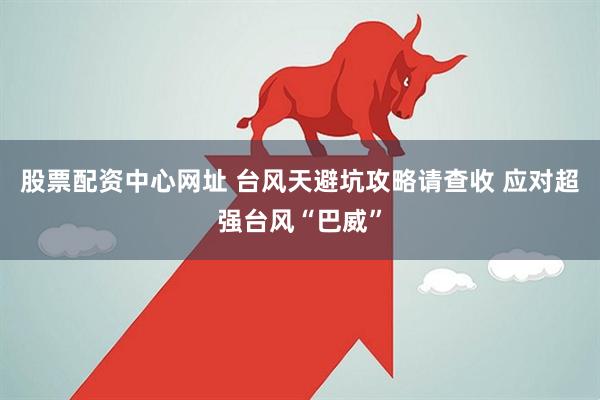 股票配资中心网址 台风天避坑攻略请查收 应对超强台风“巴威”