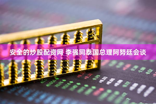 安全的炒股配资网 李强同泰国总理阿努廷会谈