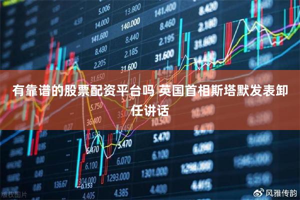 有靠谱的股票配资平台吗 英国首相斯塔默发表卸任讲话