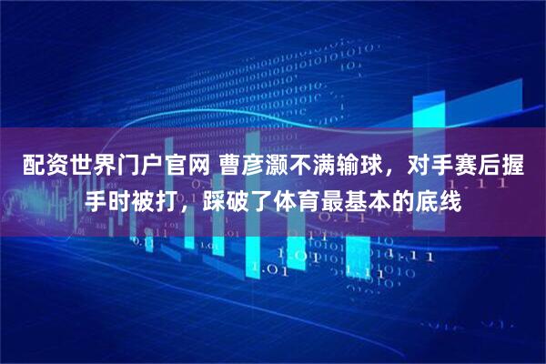 配资世界门户官网 曹彦灏不满输球，对手赛后握手时被打，踩破了体育最基本的底线