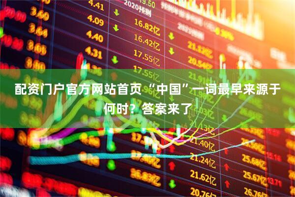 配资门户官方网站首页 “中国”一词最早来源于何时？答案来了