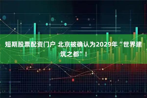 短期股票配资门户 北京被确认为2029年“世界建筑之都”！