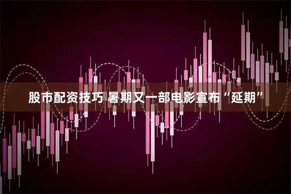 股市配资技巧 暑期又一部电影宣布“延期”