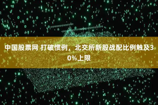 中国股票网 打破惯例，北交所新股战配比例触及30%上限