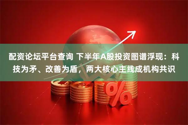 配资论坛平台查询 下半年A股投资图谱浮现：科技为矛、改善为盾，两大核心主线成机构共识