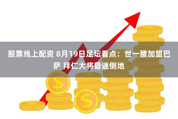 股票线上配资 8月19日足坛看点：世一腰加盟巴萨 拜仁大将昏迷倒地
