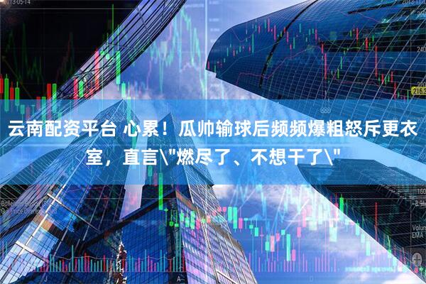 云南配资平台 心累！瓜帅输球后频频爆粗怒斥更衣室，直言